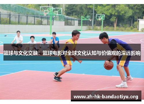 篮球与文化交融：篮球电影对全球文化认知与价值观的深远影响