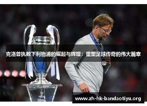克洛普执教下利物浦的崛起与辉煌：重塑足球传奇的伟大篇章