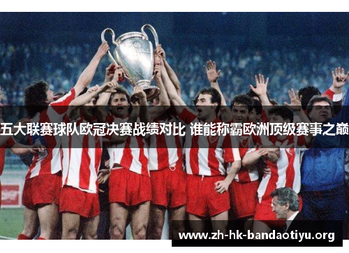 五大联赛球队欧冠决赛战绩对比 谁能称霸欧洲顶级赛事之巅