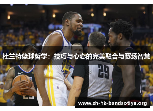 杜兰特篮球哲学：技巧与心态的完美融合与赛场智慧