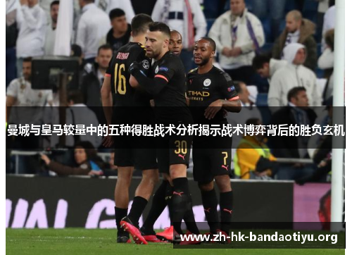 曼城与皇马较量中的五种得胜战术分析揭示战术博弈背后的胜负玄机