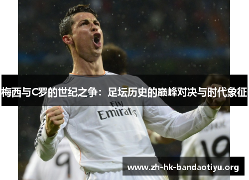 梅西与C罗的世纪之争：足坛历史的巅峰对决与时代象征