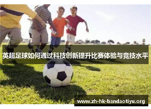 英超足球如何通过科技创新提升比赛体验与竞技水平