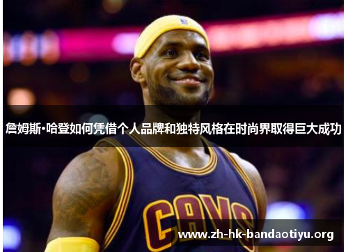 詹姆斯·哈登如何凭借个人品牌和独特风格在时尚界取得巨大成功