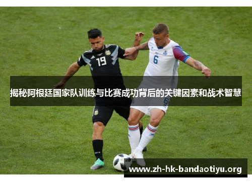 揭秘阿根廷国家队训练与比赛成功背后的关键因素和战术智慧