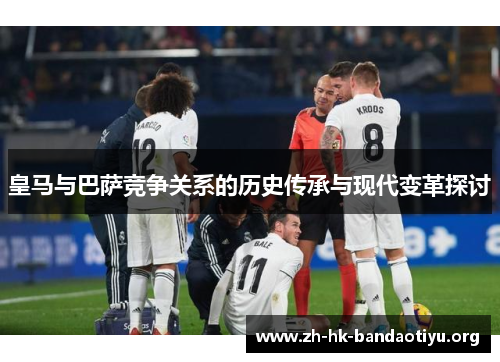 皇马与巴萨竞争关系的历史传承与现代变革探讨