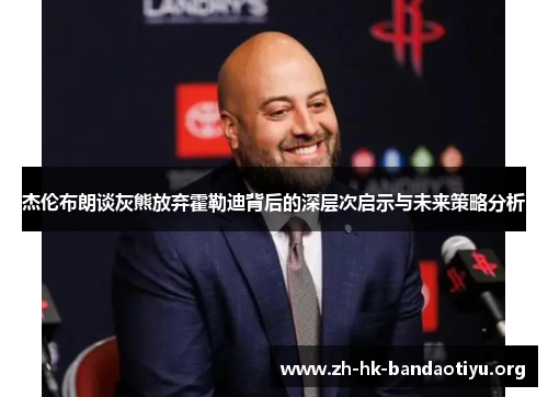 杰伦布朗谈灰熊放弃霍勒迪背后的深层次启示与未来策略分析