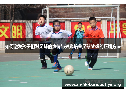如何激发孩子们对足球的热情与兴趣培养足球梦想的正确方法