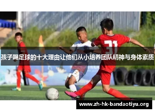 孩子踢足球的十大理由让他们从小培养团队精神与身体素质