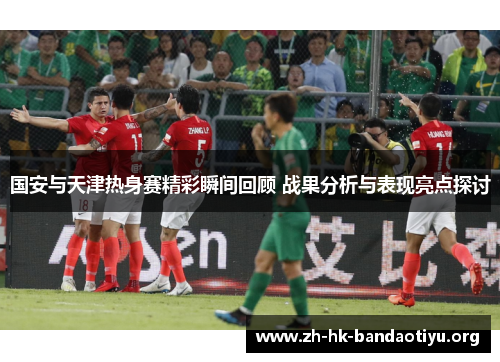 国安与天津热身赛精彩瞬间回顾 战果分析与表现亮点探讨