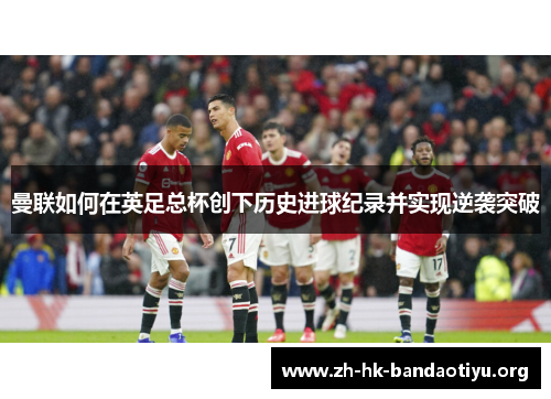 曼联如何在英足总杯创下历史进球纪录并实现逆袭突破