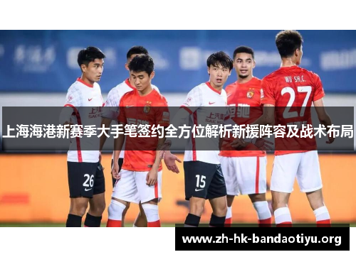 上海海港新赛季大手笔签约全方位解析新援阵容及战术布局
