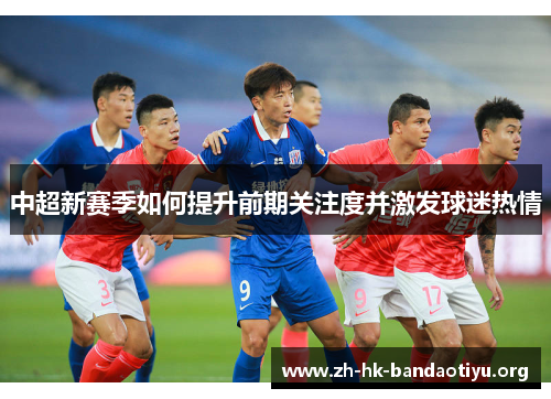 中超新赛季如何提升前期关注度并激发球迷热情