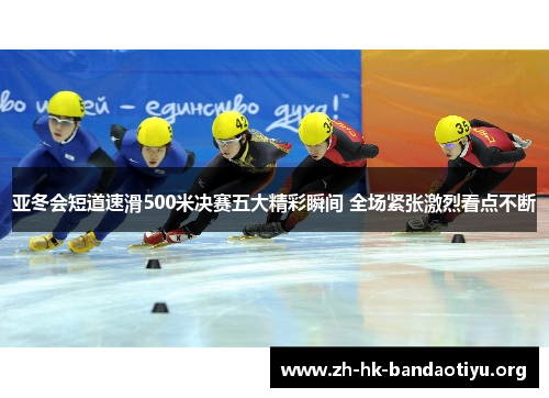 亚冬会短道速滑500米决赛五大精彩瞬间 全场紧张激烈看点不断