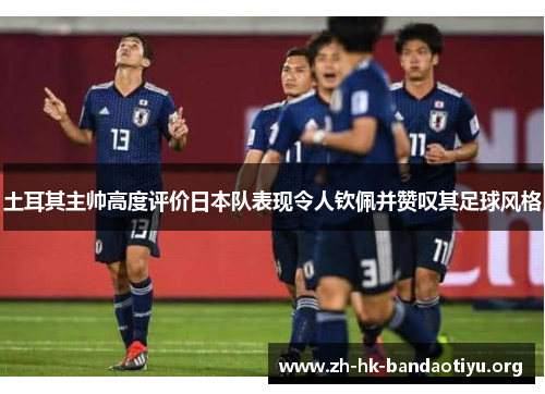土耳其主帅高度评价日本队表现令人钦佩并赞叹其足球风格