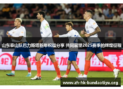 山东泰山队巴力斯塔新年祝福分享 共同展望2025赛季的辉煌征程