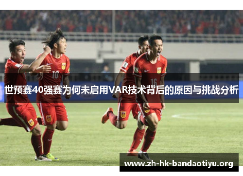 世预赛40强赛为何未启用VAR技术背后的原因与挑战分析