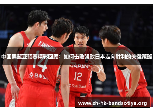 中国男篮亚预赛精彩回顾：如何击败强敌日本走向胜利的关键策略