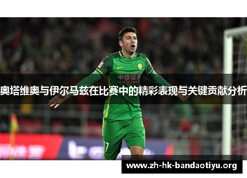奥塔维奥与伊尔马兹在比赛中的精彩表现与关键贡献分析