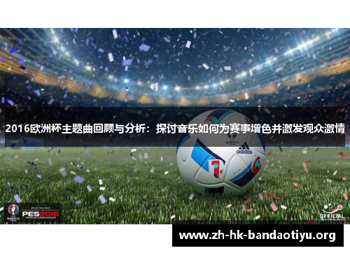 2016欧洲杯主题曲回顾与分析：探讨音乐如何为赛事增色并激发观众激情