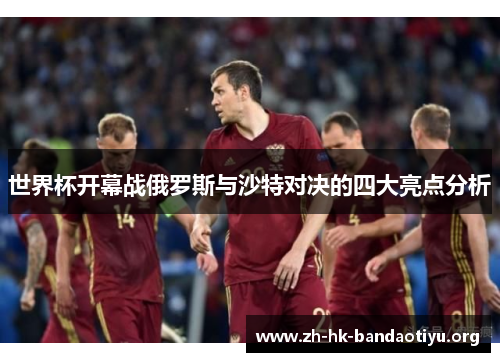 世界杯开幕战俄罗斯与沙特对决的四大亮点分析