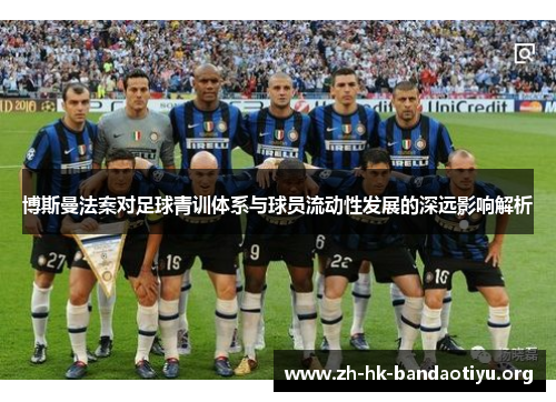 博斯曼法案对足球青训体系与球员流动性发展的深远影响解析