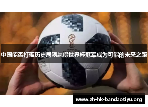 中国能否打破历史局限赢得世界杯冠军成为可能的未来之路