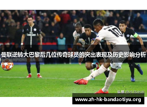 曼联逆转大巴黎后几位传奇球员的突出表现及历史影响分析