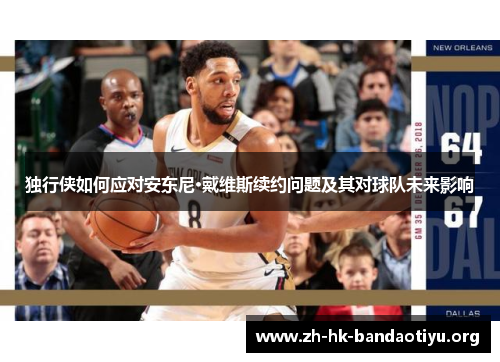 独行侠如何应对安东尼·戴维斯续约问题及其对球队未来影响
