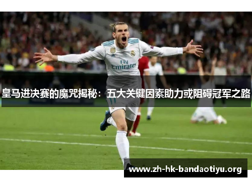 皇马进决赛的魔咒揭秘：五大关键因素助力或阻碍冠军之路