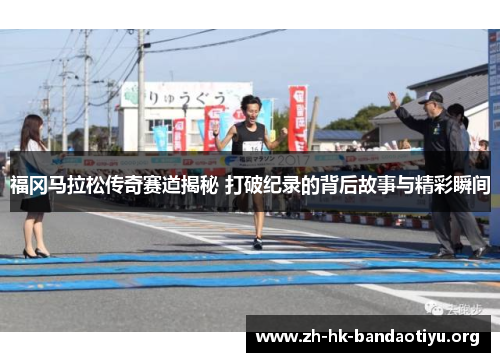 福冈马拉松传奇赛道揭秘 打破纪录的背后故事与精彩瞬间