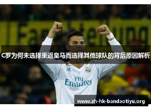 C罗为何未选择重返皇马而选择其他球队的背后原因解析