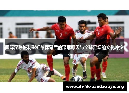 国际足联抵制彩虹袖标背后的深层原因与全球足坛的文化冲突