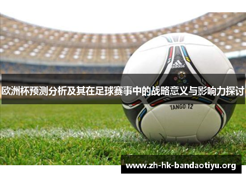 欧洲杯预测分析及其在足球赛事中的战略意义与影响力探讨