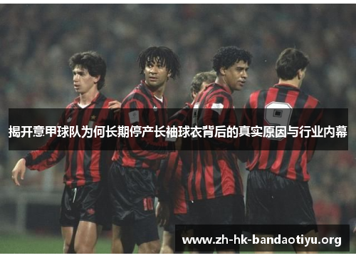 揭开意甲球队为何长期停产长袖球衣背后的真实原因与行业内幕