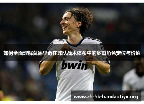 如何全面理解莫德里奇在球队战术体系中的多重角色定位与价值