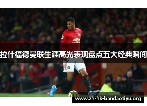 拉什福德曼联生涯高光表现盘点五大经典瞬间
