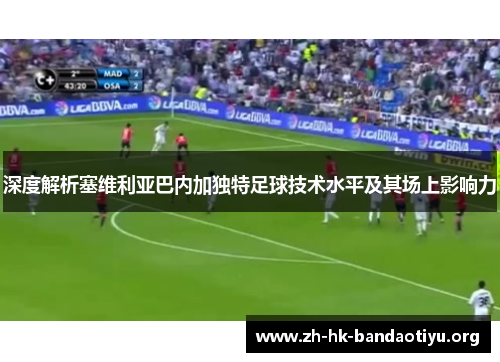 深度解析塞维利亚巴内加独特足球技术水平及其场上影响力