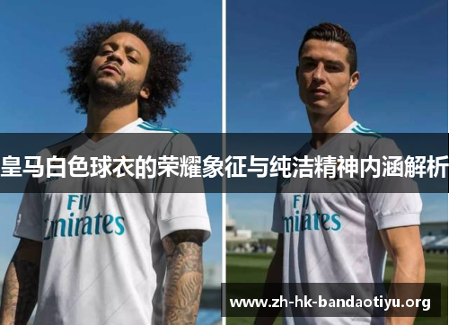 皇马白色球衣的荣耀象征与纯洁精神内涵解析