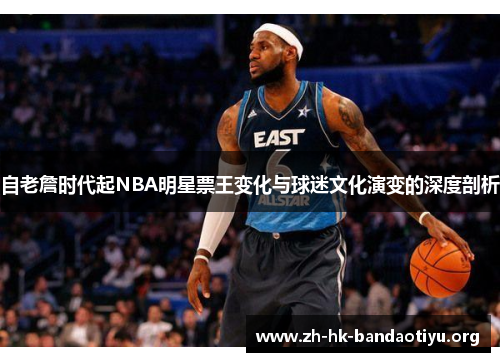 自老詹时代起NBA明星票王变化与球迷文化演变的深度剖析