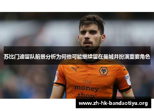 苏比门迪留队前景分析为何他可能继续留在曼城并扮演重要角色