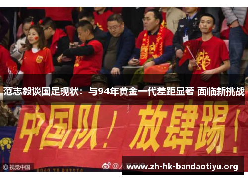 范志毅谈国足现状：与94年黄金一代差距显著 面临新挑战