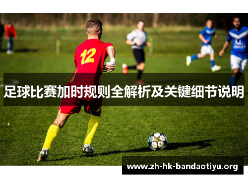 足球比赛加时规则全解析及关键细节说明