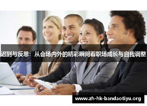 迟到与反思:从会场内外的精彩瞬间看职场成长与自我调整 迟到与反思:从会场内外的精彩瞬间看职场成长与自我调整