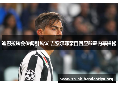 迪巴拉转会传闻引热议 吉索尔菲亲自回应辟谣内幕揭秘