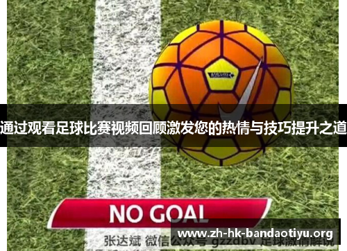通过观看足球比赛视频回顾激发您的热情与技巧提升之道