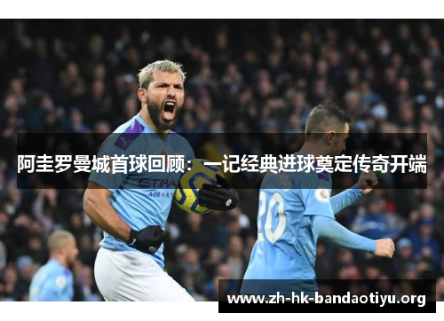 阿圭罗曼城首球回顾:一记经典进球奠定传奇开端