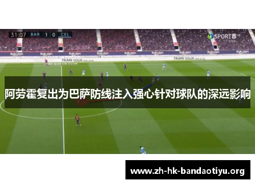 阿劳霍复出为巴萨防线注入强心针对球队的深远影响