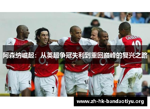 阿森纳崛起：从英超争冠失利到重回巅峰的复兴之路