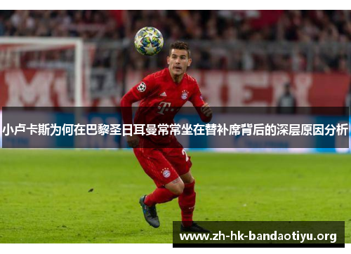 小卢卡斯为何在巴黎圣日耳曼常常坐在替补席背后的深层原因分析